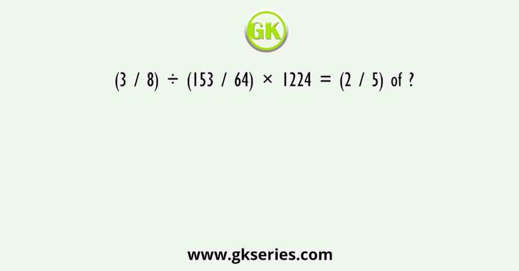 (3 / 8) ÷ (153 / 64) × 1224 = (2 / 5) of ?