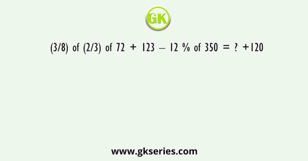 (3/8) of (2/3) of 72 + 123 – 12 % of 350 = ? +120
