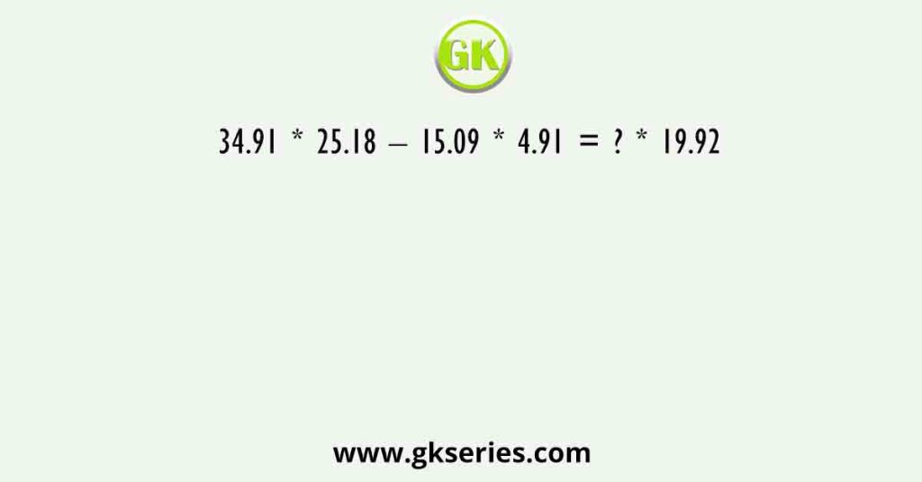 34.91 * 25.18 – 15.09 * 4.91 = ? * 19.92