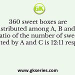 360 sweet boxes are distributed among A, B and C. If the ratio of the number of sweet boxes distributed by A and C is 12:11 respectively