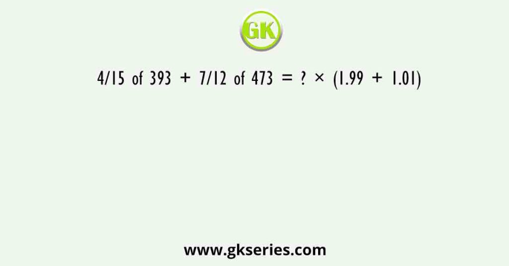 4/15 of 393 + 7/12 of 473 = ? × (1.99 + 1.01)