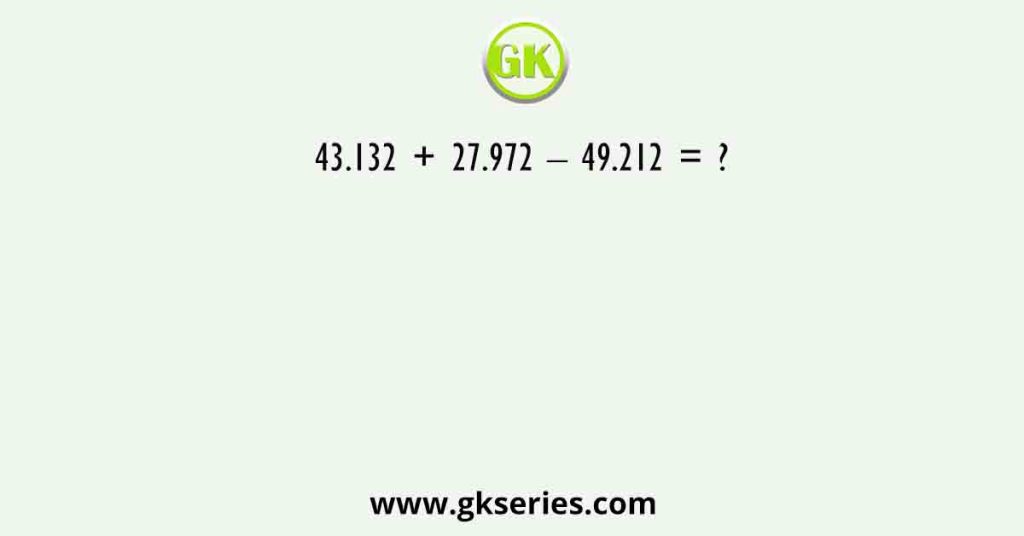43.132 + 27.972 – 49.212 = ?