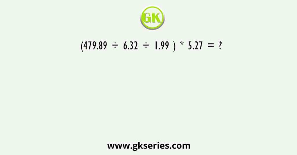 (479.89 ÷ 6.32 ÷ 1.99 ) * 5.27 = ?