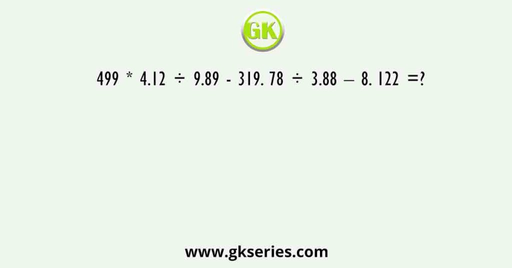 499 * 4.12 ÷ 9.89 - 319. 78 ÷ 3.88 – 8. 122 =?