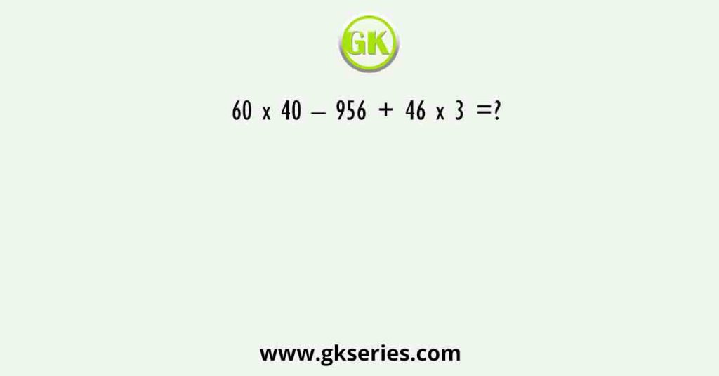 60 x 40 – 956 + 46 x 3 =?