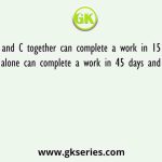 A, B and C together can complete a work in 15 days and A alone can complete a work in 45 days and C alone