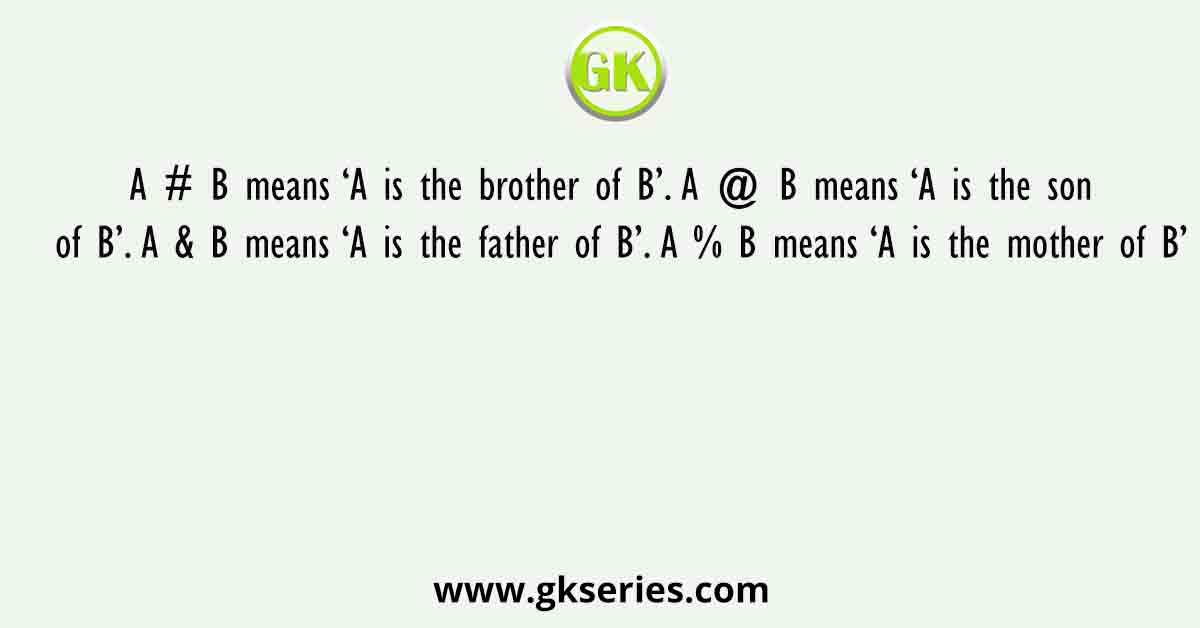 A # B means ‘A is the brother of B’. A @ B means ‘A is the son of B’. A & B means ‘A is the father of B’. A % B means ‘A is the mother of B’