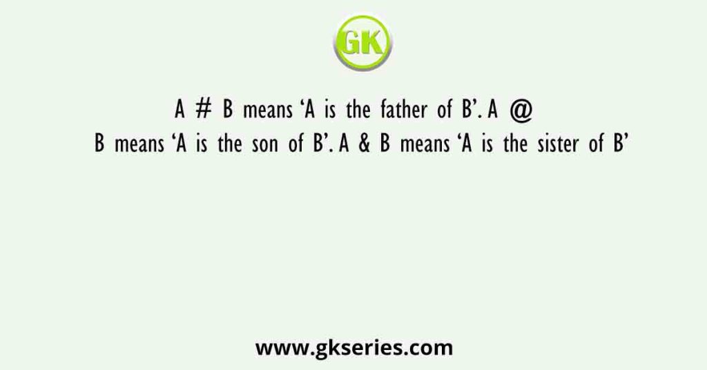 A # B means ‘A is the father of B’. A @ B means ‘A is the son of B’. A & B means ‘A is the sister of B’