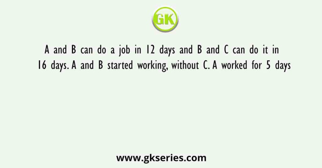A and B can do a job in 12 days and B and C can do it in 16 days. A and B started working, without C. A worked for 5 days
