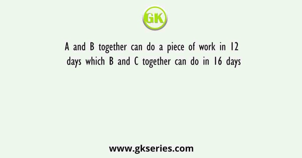 A and B together can do a piece of work in 12 days which B and C together can do in 16 days
