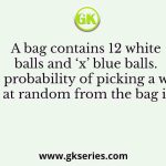 A bag contains 12 white balls and ‘x’ blue balls. The probability of picking a white ball at random from the bag is 3/5