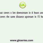 A boat covers x km downstream in 6 hours and also covers the same distance upstream in 15 hours