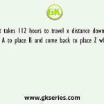 A boat takes 112 hours to travel x distance downstream from place A to place B and come back to place Z which is x/1.5