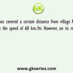 A bus covered a certain distance from village A to village B at the speed of 60 km./hr. However, on its return journey