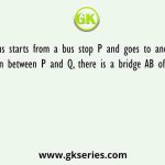 A bus starts from a bus stop P and goes to another bus stop Q. In between P and Q, there is a bridge AB of certain length