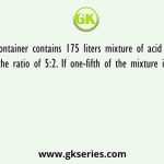 A container contains 175 liters mixture of acid and water in the ratio of 5:2. If one-fifth of the mixture is taken out