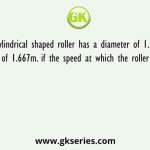A cylindrical shaped roller has a diameter of 1.1 m. and length of 1.667m. if the speed at which the roller rolls is 10.5