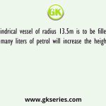 A cylindrical vessel of radius 13.5m is to be filled with petrol. How many liters of petrol will increase the height of the liquid