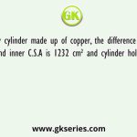 A hallow cylinder made up of copper, the difference between its outer and inner C.S.A is 1232 cm² and cylinder holds 4312 cm³