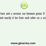 A hare and a tortoise run between points O and P located exactly 6 km from each other on a straight line