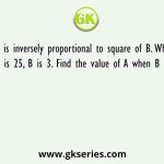 A is inversely proportional to square of B. When A is 25, B is 3. Find the value of A when B is 5