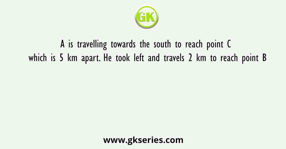 A is travelling towards the south to reach point C which is 5 km apart. He took left and travels 2 km to reach point B