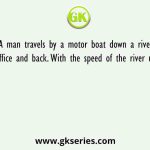 A man travels by a motor boat down a river to his office and back. With the speed of the river unchanged