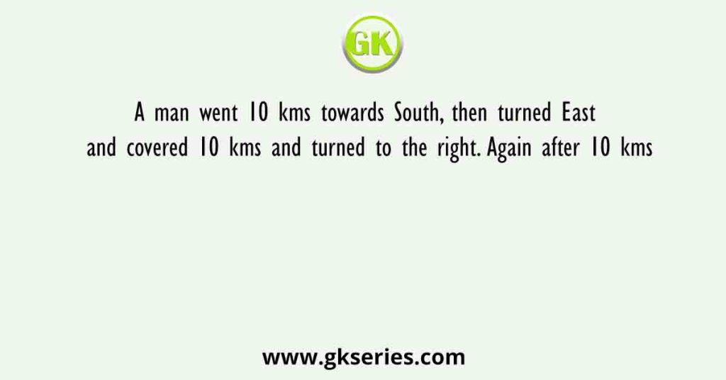 A man went 10 kms towards South, then turned East and covered 10 kms and turned to the right. Again after 10 kms