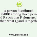 A person distributed Rs.75000 among three persons P, Q, and R such that P alone get Rs.15000 less than what Q and R together got