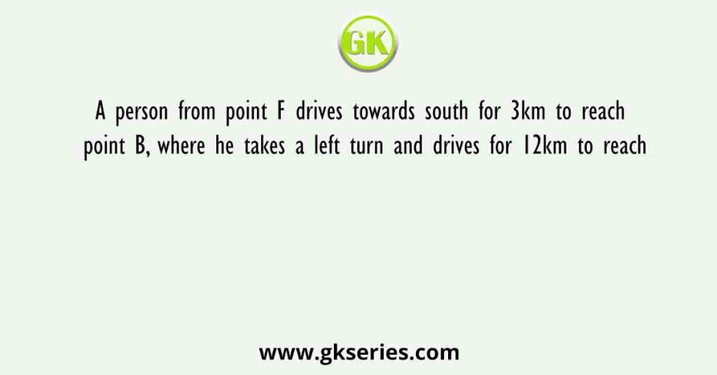 A person from point F drives towards south for 3km to reach point B, where he takes a left turn and drives for 12km to reach