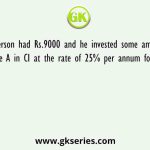 A person had Rs.9000 and he invested some amount in scheme A in CI at the rate of 25% per annum for one year