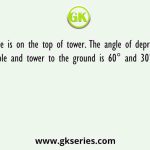 A pole is on the top of tower. The angle of depression from the pole and tower to the ground is 60° and 30° respectively
