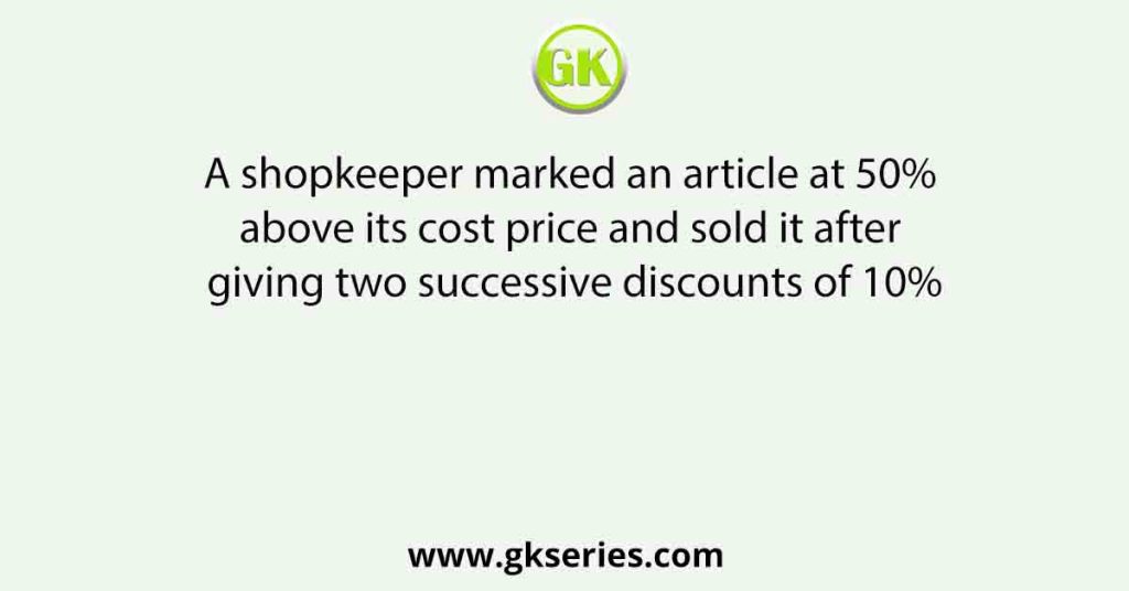 A shopkeeper marked an article at 50% above its cost price and sold it after giving two successive discounts of 10%