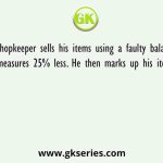 A shopkeeper sells his items using a faulty balance which measures 25% less. He then marks up his items 15%