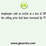 A shopkeeper sold an article at a loss of 20%. If the selling price had been increased by ₹100