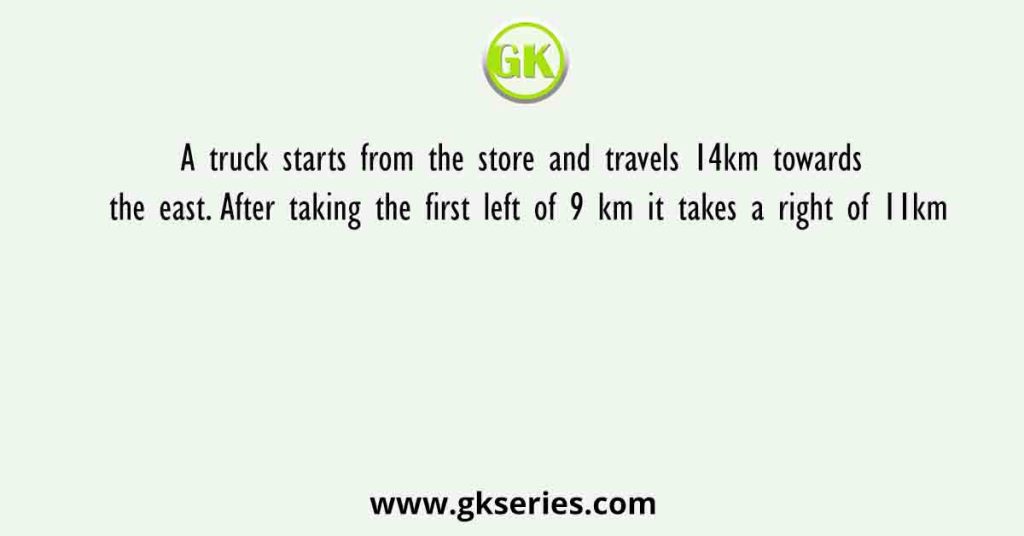 A truck starts from the store and travels 14km towards the east. After taking the first left of 9 km it takes a right of 11km