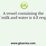 A vessel containing the ratio of milk and water is 4:3 respectively