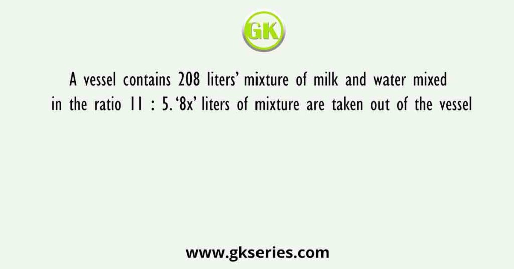 A vessel contains 208 liters’ mixture of milk and water mixed in the ratio 11 ∶ 5. ‘8x’ liters of mixture are taken out of the vessel