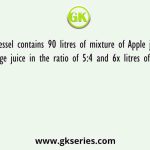 A vessel contains 90 litres of mixture of Apple juice and Orange juice in the ratio of 5:4 and 6x litres of mixture is