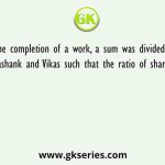 After the completion of a work, a sum was divided among Ashutosh, Shashank and Vikas such that the ratio of shares of Ashutosh