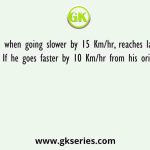 Akash when going slower by 15 Km/hr, reaches late by 45 hours. If he goes faster by 10 Km/hr from his original speed