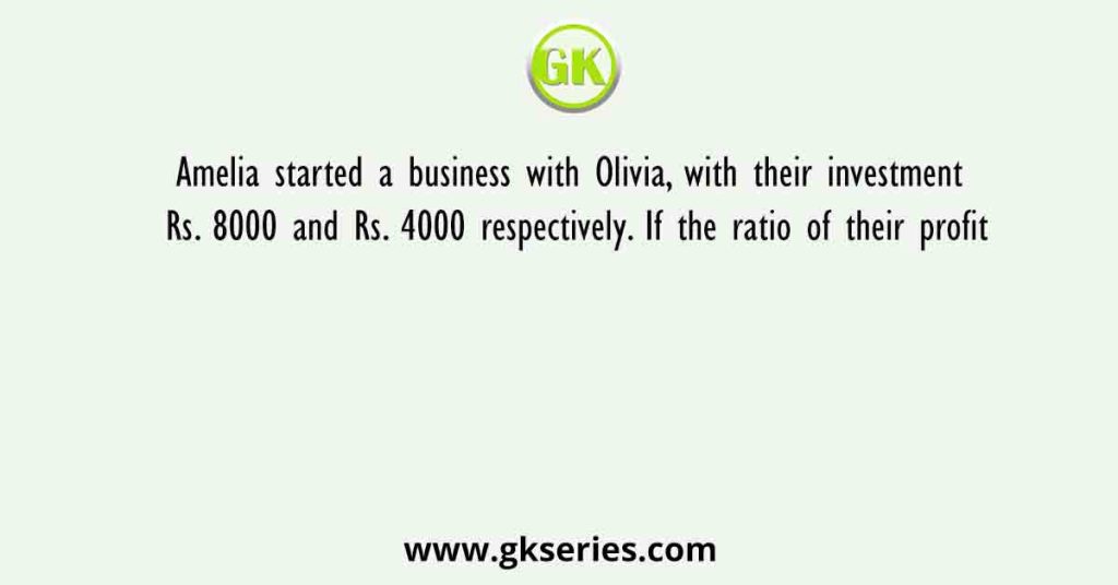 Amelia started a business with Olivia, with their investment Rs. 8000 and Rs. 4000 respectively. If the ratio of their profit