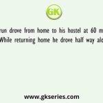 Arun drove from home to his hostel at 60 miles per hour. While returning home he drove half way along the same