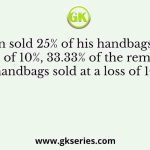 Arun sold 25% of his handbags at a profit of 10%, 33.33% of the remaining handbags sold at a loss of 10%