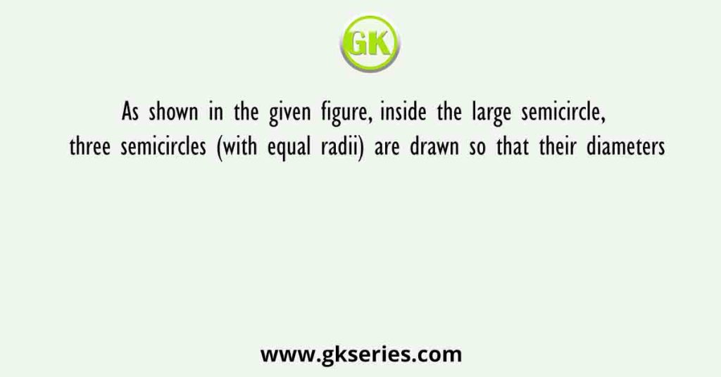 As shown in the given figure, inside the large semicircle, three semicircles (with equal radii) are drawn so that their diameters