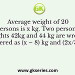 Average weight of 20 persons is x kg. Two person’s weights 42kg and 44 kg are wrongly entered as (x – 8) kg and (2x/3 + 4)