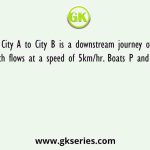 City A to City B is a downstream journey on a stream which flows at a speed of 5km/hr. Boats P and Q run a shuttle