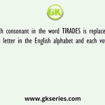 Each consonant in the word TIRADES is replaced by the previous letter in the English alphabet and each vowel is replaced