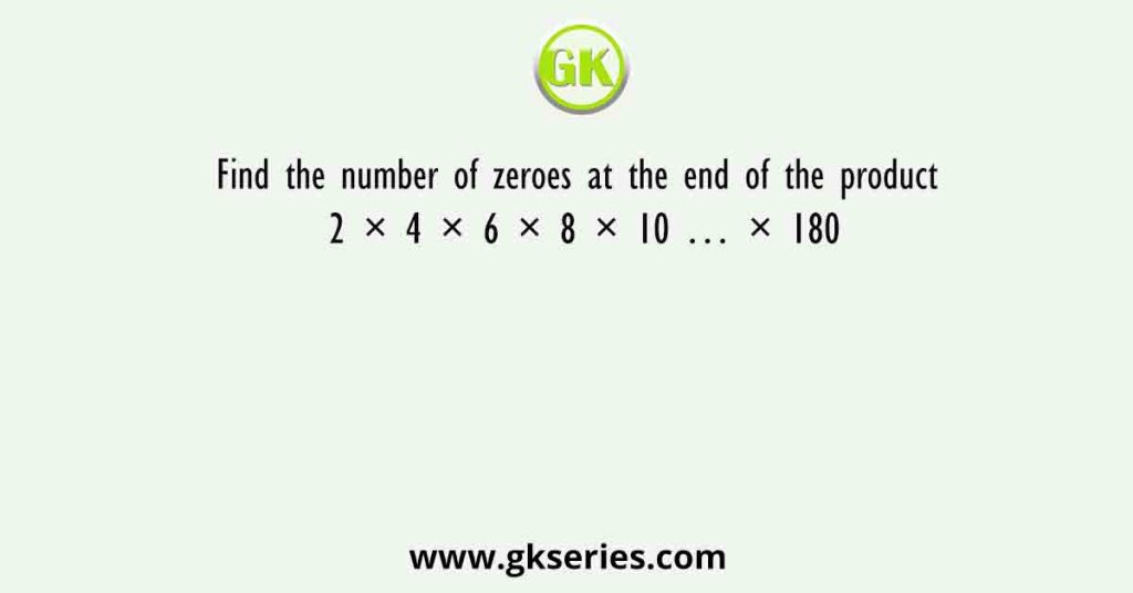 Find the number of zeroes at the end of the product 2 × 4 × 6 × 8 × 10 … × 180