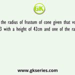 Find the radius of frustum of cone given that volume is 1199m3 with a height of 42cm and one of the radius 3.5 m